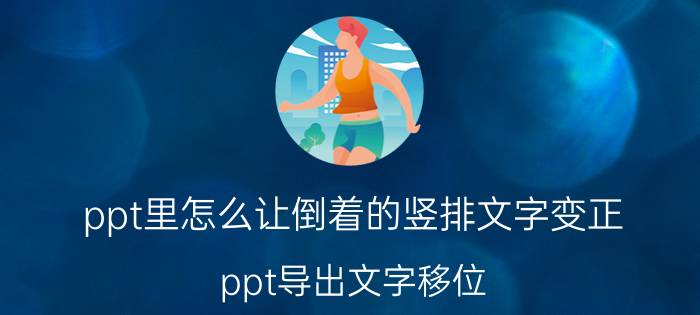 ppt里怎么让倒着的竖排文字变正 ppt导出文字移位？